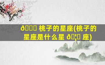 🕊 桃子的星座(桃子的星座是什么星 🦄 座)